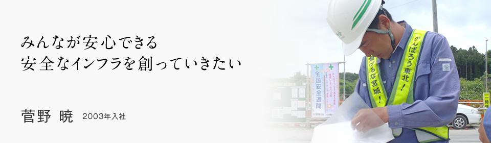 みんなが安心できる安全なインフラを創っていきたい 菅野 暁 2003年入社